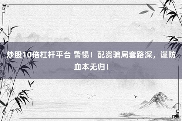 炒股10倍杠杆平台 警惕！配资骗局套路深，谨防血本无归！