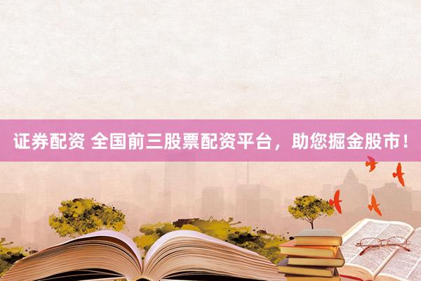 证券配资 全国前三股票配资平台，助您掘金股市！