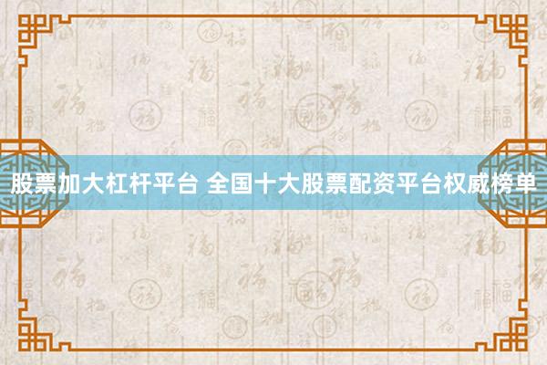 股票加大杠杆平台 全国十大股票配资平台权威榜单