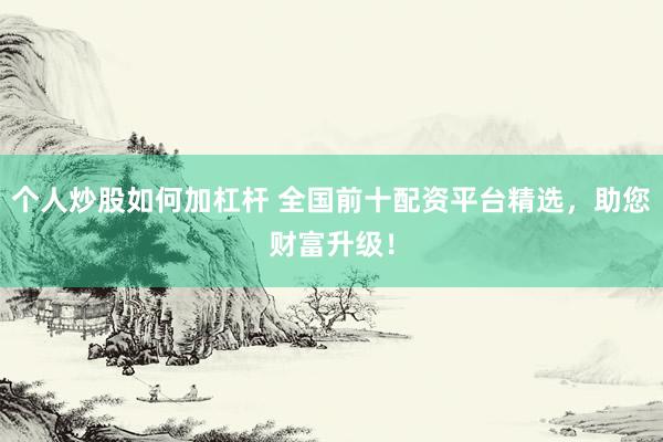个人炒股如何加杠杆 全国前十配资平台精选，助您财富升级！