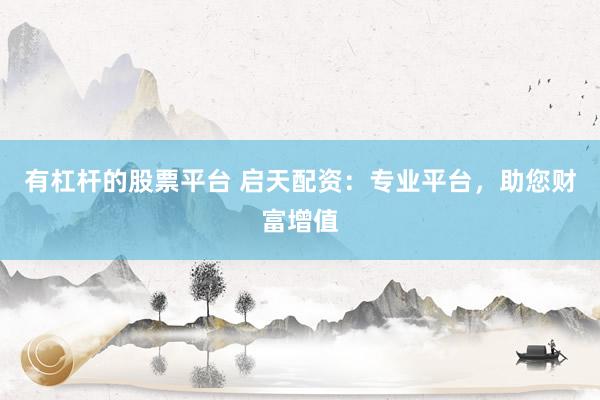 有杠杆的股票平台 启天配资：专业平台，助您财富增值