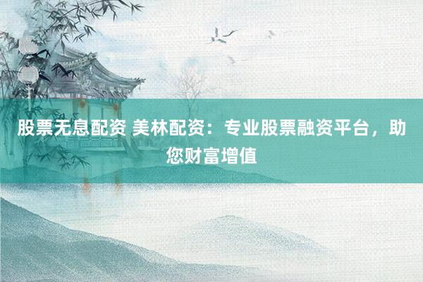 股票无息配资 美林配资：专业股票融资平台，助您财富增值