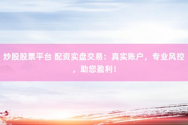 炒股股票平台 配资实盘交易：真实账户，专业风控，助您盈利！