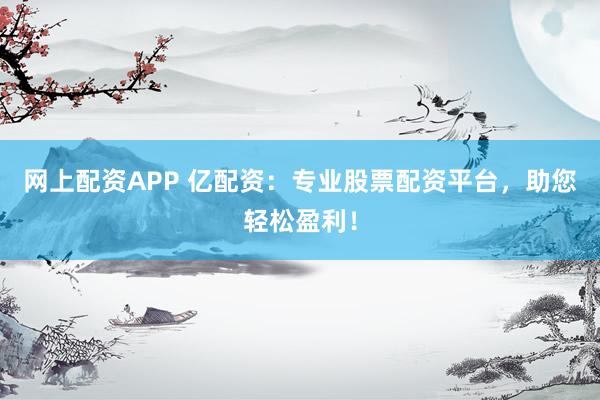网上配资APP 亿配资：专业股票配资平台，助您轻松盈利！