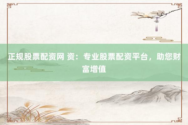正规股票配资网 资：专业股票配资平台，助您财富增值