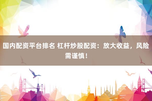 国内配资平台排名 杠杆炒股配资：放大收益，风险需谨慎！