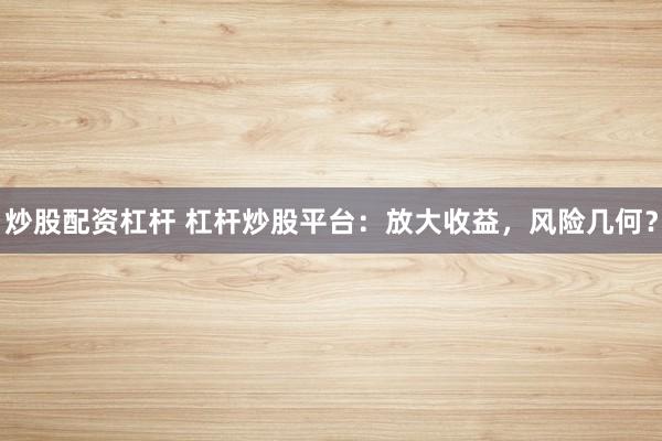 炒股配资杠杆 杠杆炒股平台：放大收益，风险几何？