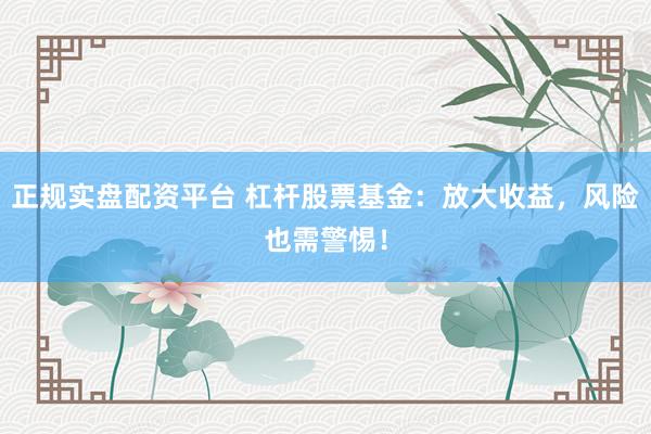正规实盘配资平台 杠杆股票基金：放大收益，风险也需警惕！