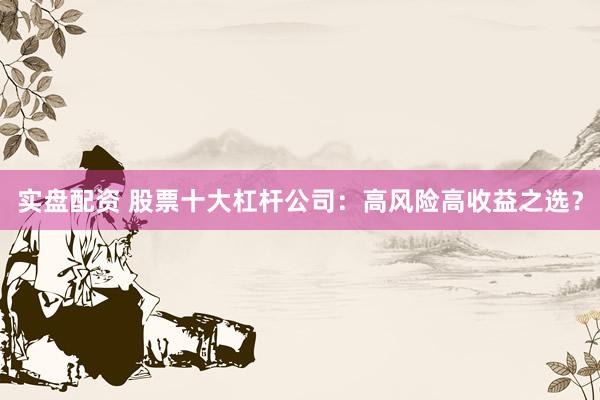 实盘配资 股票十大杠杆公司：高风险高收益之选？