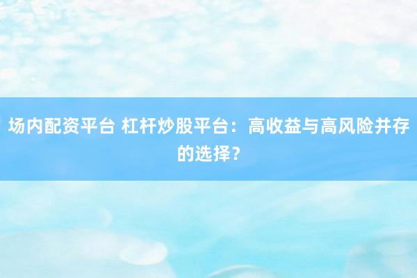 场内配资平台 杠杆炒股平台：高收益与高风险并存的选择？