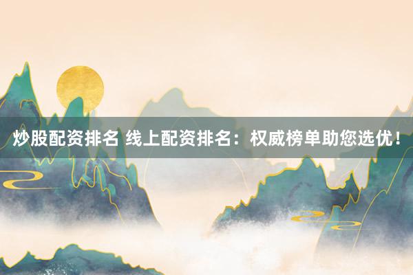 炒股配资排名 线上配资排名：权威榜单助您选优！