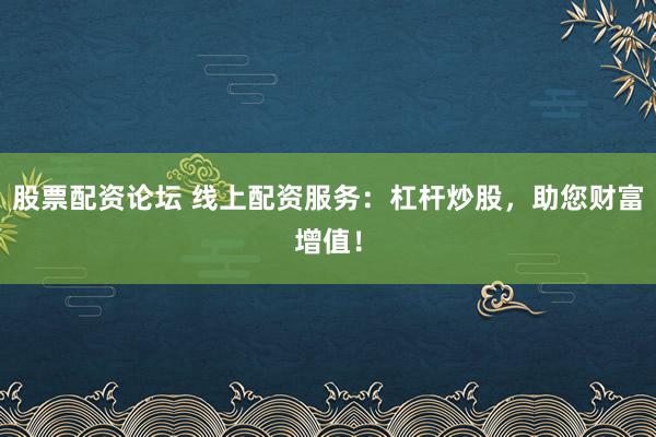 股票配资论坛 线上配资服务：杠杆炒股，助您财富增值！