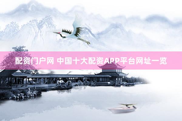 配资门户网 中国十大配资APP平台网址一览