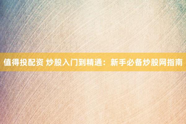 值得投配资 炒股入门到精通：新手必备炒股网指南