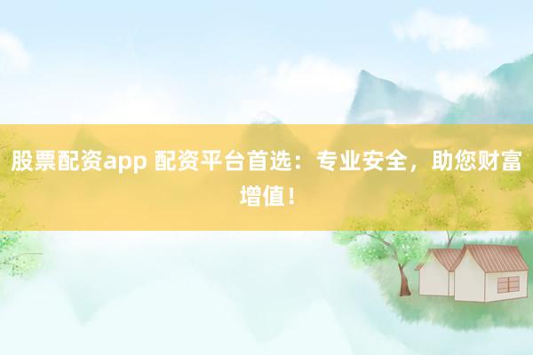股票配资app 配资平台首选：专业安全，助您财富增值！