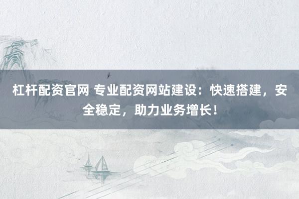 杠杆配资官网 专业配资网站建设：快速搭建，安全稳定，助力业务增长！