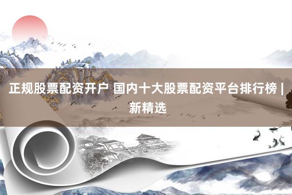 正规股票配资开户 国内十大股票配资平台排行榜 | 新精选