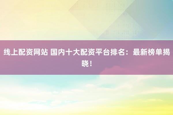 线上配资网站 国内十大配资平台排名：最新榜单揭晓！