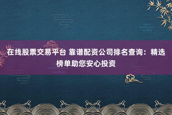 在线股票交易平台 靠谱配资公司排名查询：精选榜单助您安心投资