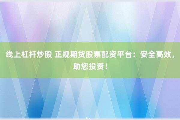 线上杠杆炒股 正规期货股票配资平台：安全高效，助您投资！