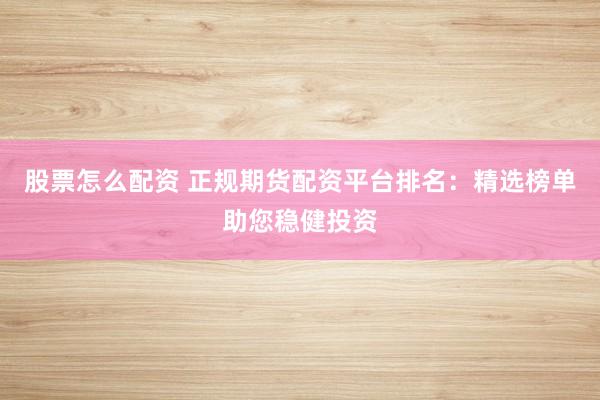 股票怎么配资 正规期货配资平台排名：精选榜单助您稳健投资