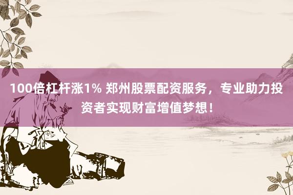 100倍杠杆涨1% 郑州股票配资服务，专业助力投资者实现财富增值梦想！