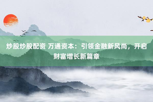 炒股炒股配资 万通资本：引领金融新风尚，开启财富增长新篇章