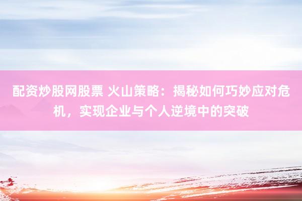 配资炒股网股票 火山策略：揭秘如何巧妙应对危机，实现企业与个人逆境中的突破