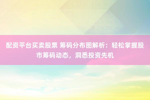 配资平台买卖股票 筹码分布图解析：轻松掌握股市筹码动态，洞悉投资先机