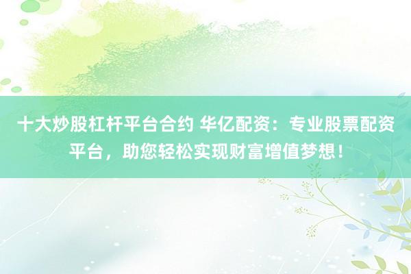 十大炒股杠杆平台合约 华亿配资：专业股票配资平台，助您轻松实现财富增值梦想！