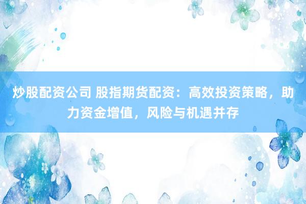 炒股配资公司 股指期货配资：高效投资策略，助力资金增值，风险与机遇并存