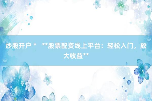 炒股开户 *   **股票配资线上平台：轻松入门，放大收益**