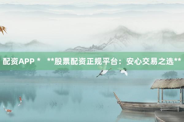 配资APP *   **股票配资正规平台：安心交易之选**