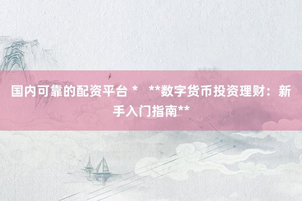 国内可靠的配资平台 *   **数字货币投资理财：新手入门指南**