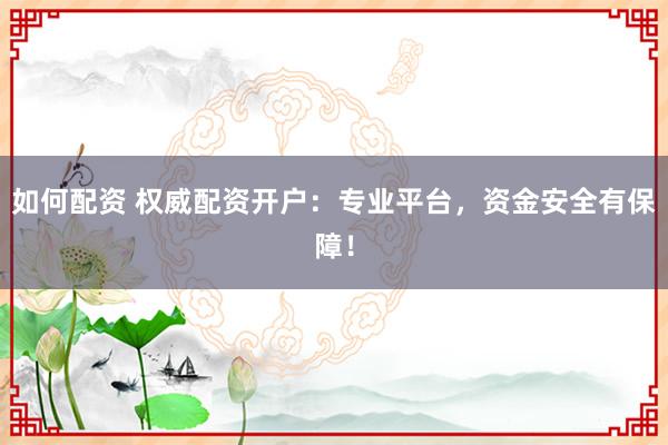 如何配资 权威配资开户：专业平台，资金安全有保障！
