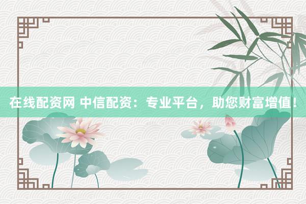 在线配资网 中信配资：专业平台，助您财富增值！