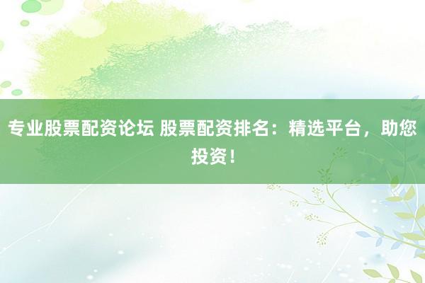 专业股票配资论坛 股票配资排名：精选平台，助您投资！