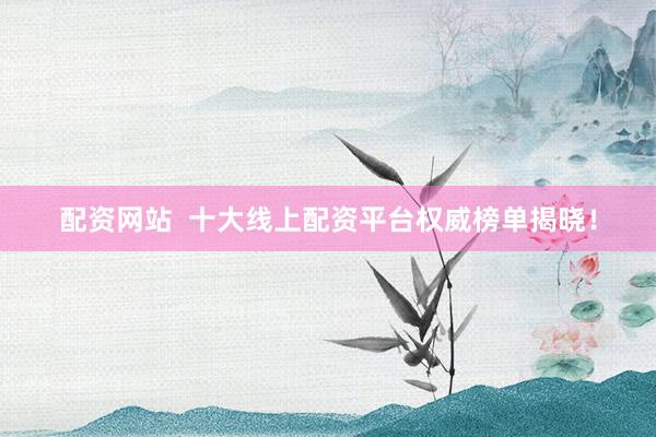 配资网站  十大线上配资平台权威榜单揭晓！