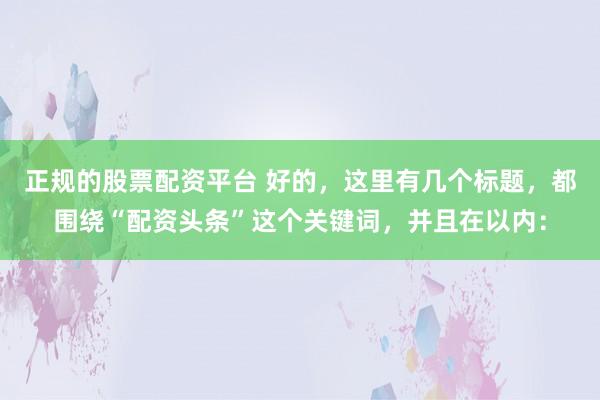 正规的股票配资平台 好的，这里有几个标题，都围绕“配资头条”这个关键词，并且在以内：