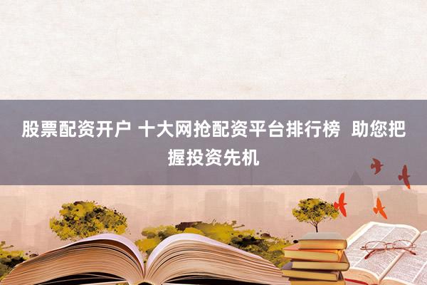 股票配资开户 十大网抢配资平台排行榜  助您把握投资先机