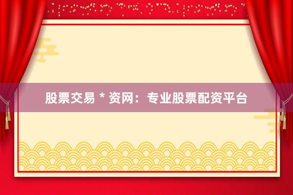 股票交易 * 资网：专业股票配资平台