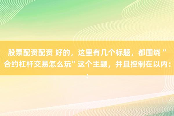 股票配资配资 好的，这里有几个标题，都围绕“合约杠杆交易怎么玩”这个主题，并且控制在以内：