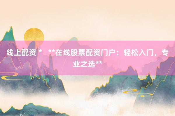 线上配资 *   **在线股票配资门户：轻松入门，专业之选**