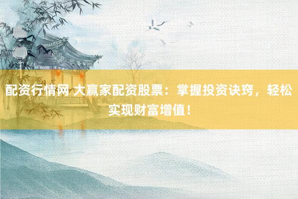 配资行情网 大赢家配资股票：掌握投资诀窍，轻松实现财富增值！