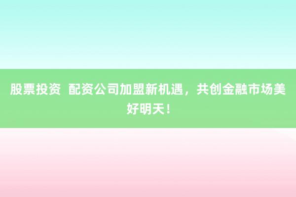股票投资  配资公司加盟新机遇，共创金融市场美好明天！
