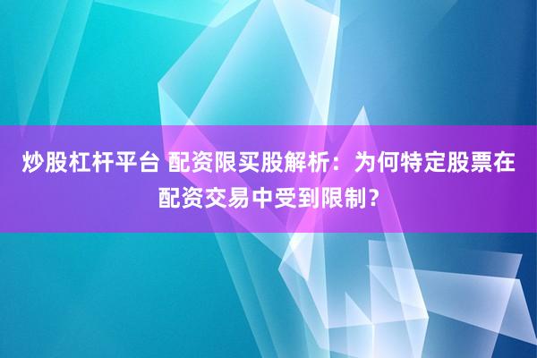 炒股杠杆平台 配资限买股解析：为何特定股票在配资交易中受到限制？