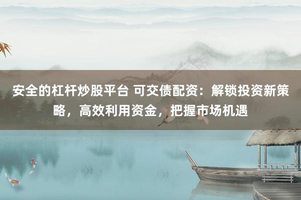 安全的杠杆炒股平台 可交债配资：解锁投资新策略，高效利用资金，把握市场机遇