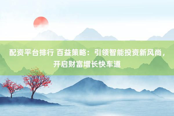 配资平台排行 百益策略：引领智能投资新风尚，开启财富增长快车道
