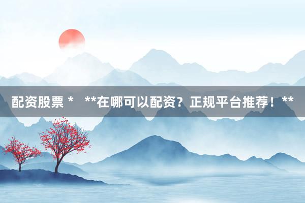 配资股票 *   **在哪可以配资？正规平台推荐！**