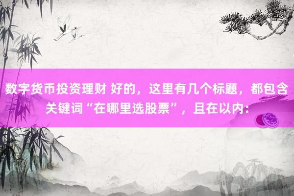 数字货币投资理财 好的，这里有几个标题，都包含关键词“在哪里选股票”，且在以内：